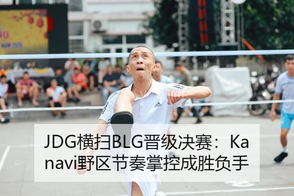 JDG横扫BLG晋级决赛：Kanavi野区节奏掌控成胜负手