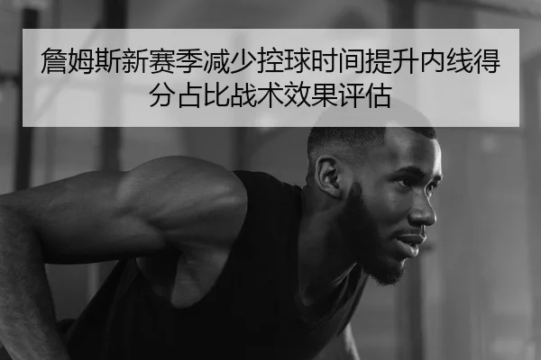 詹姆斯新赛季减少控球时间提升内线得分占比战术效果评估